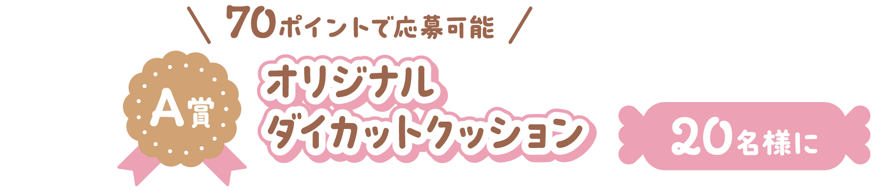 A賞 70ポイントで応募可能 オリジナルダイカットクッション 20名様に